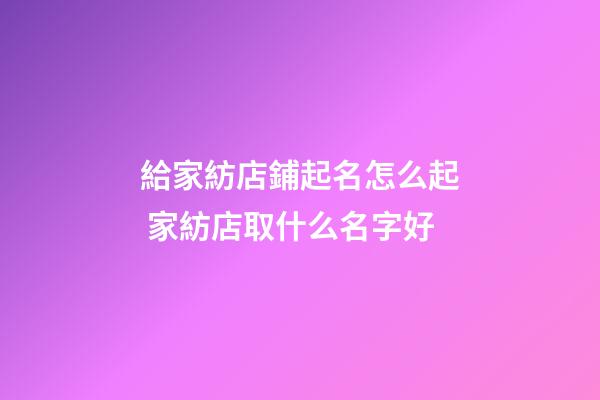 給家紡店鋪起名怎么起 家紡店取什么名字好-第1張-店鋪起名-玄機派